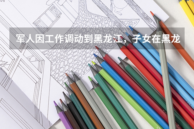 军人因工作调动到黑龙江，子女在黑龙江参加高考的基本条件是什么