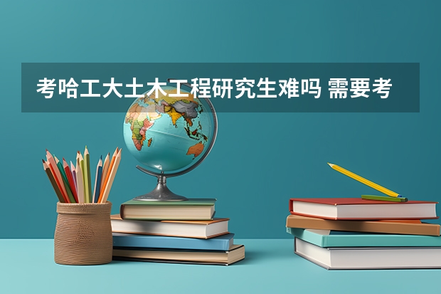 考哈工大土木工程研究生难吗 需要考什么啊 是基本上被保送占满了去了就会让你去深圳分院或者调到工程硕士?