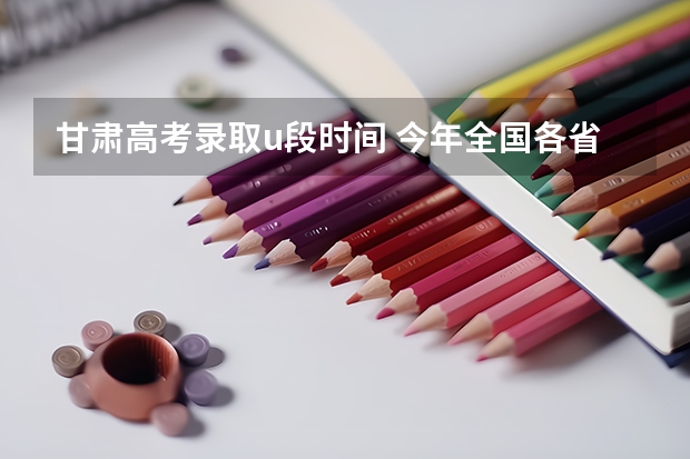 甘肃高考录取u段时间 今年全国各省的高考志愿填报时间是几号？