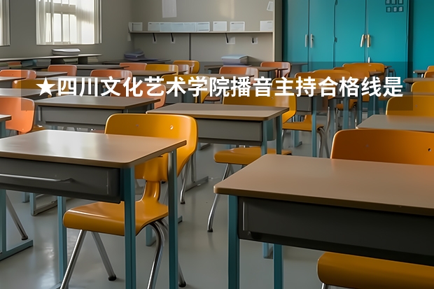 ★四川文化艺术学院播音主持合格线是多少