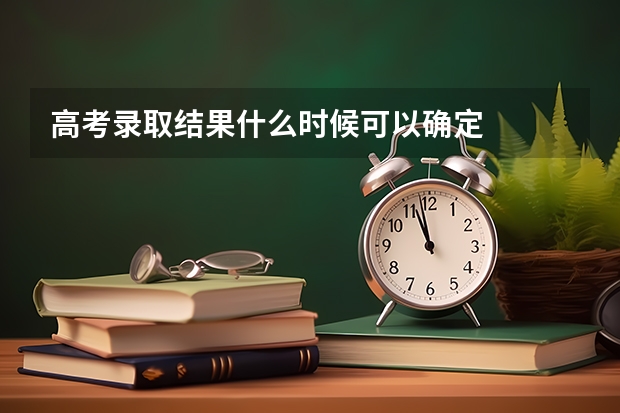 高考录取结果什么时候可以确定