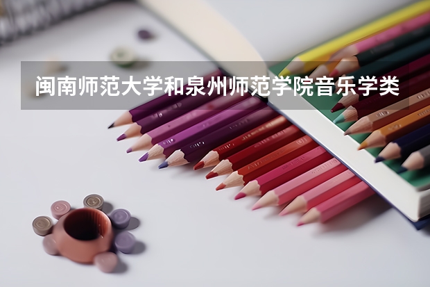 闽南师范大学和泉州师范学院音乐学类哪个好?