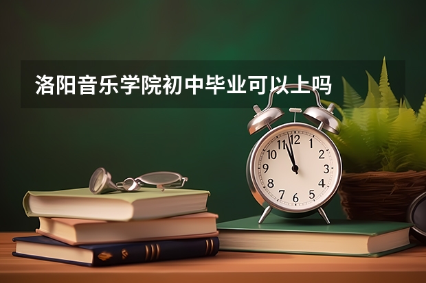 洛阳音乐学院初中毕业可以上吗