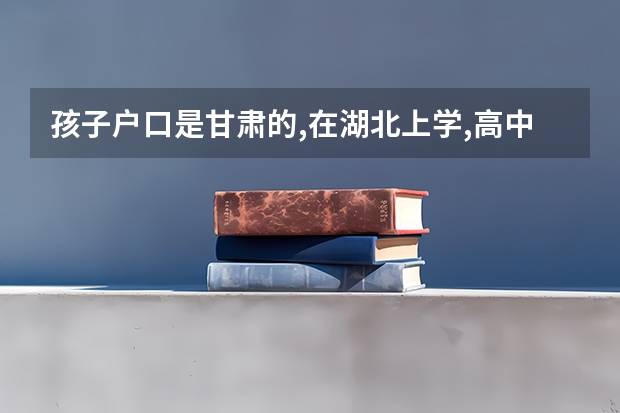 孩子户口是甘肃的,在湖北上学,高中必须回甘肃读才可参加高考吗
