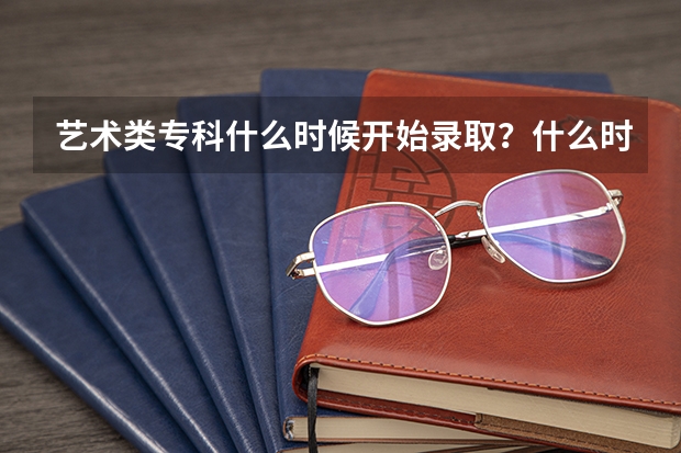 艺术类专科什么时候开始录取？什么时候能收到录取通知书？