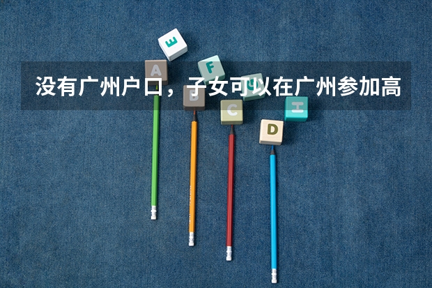 没有广州户口,子女可以在广州参加高考吗