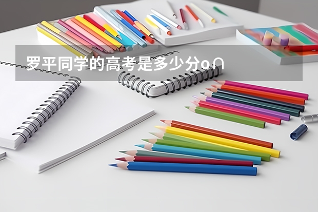 罗平同学的高考是多少分.o∩
