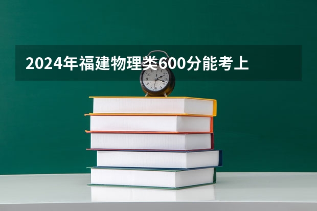 2024年福建物理类600分能考上什么大学?