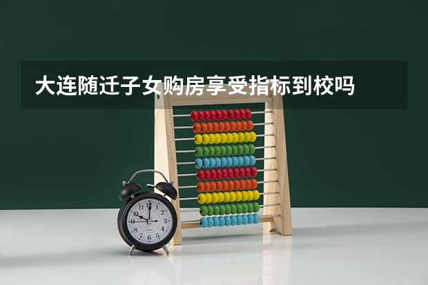 大连随迁子女购房享受指标到校吗