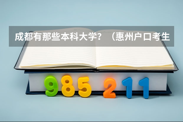 成都有那些本科大学？（惠州户口考生报考惠州学院是否有的降分!?）
