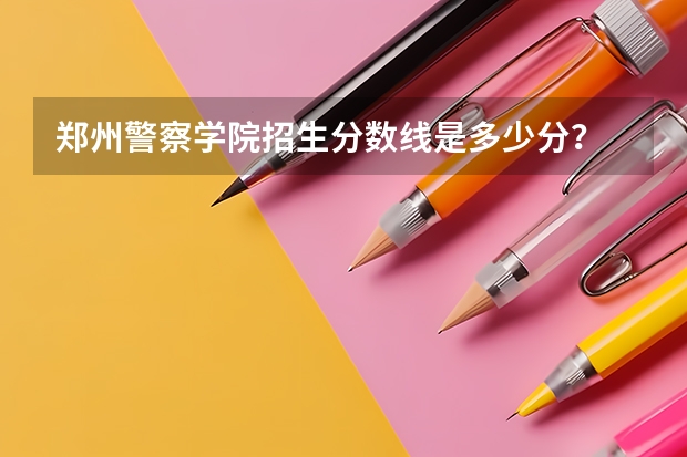 郑州警察学院招生分数线是多少分？