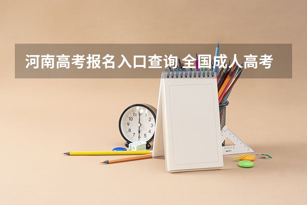 河南高考报名入口查询 全国成人高考报名方法?河南成考报名入口官网?