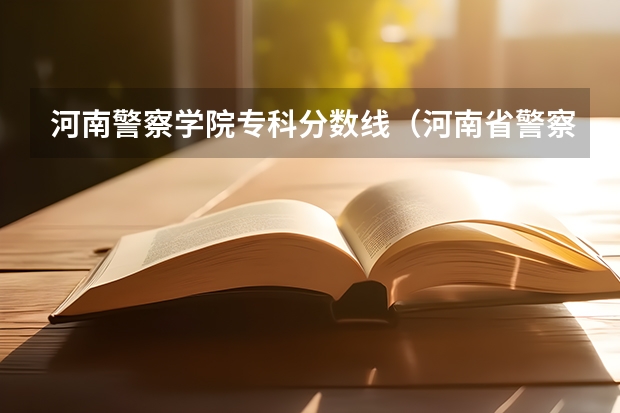 河南警察学院专科分数线（河南省警察学院近三年分数线）