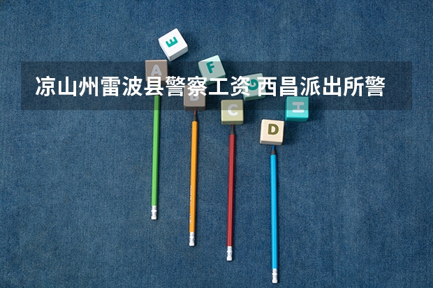 凉山州雷波县警察工资 西昌派出所警察李晨辉四川省资阳市安岳县华严镇人，毕业，公务员考入凉山某派出所