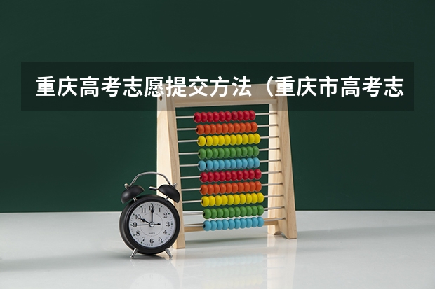 重庆高考志愿提交方法（重庆市高考志愿填报时间及录取时间）