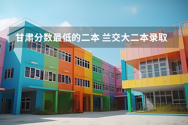 甘肃分数最低的二本 兰交大二本录取分数线
