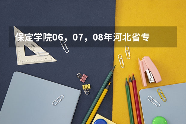 保定学院06，07，08年河北省专科一，二，三批录取分数线和提档线（保定学院录取分数线）