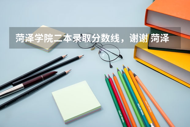 菏泽学院二本录取分数线，谢谢 菏泽学院分数线