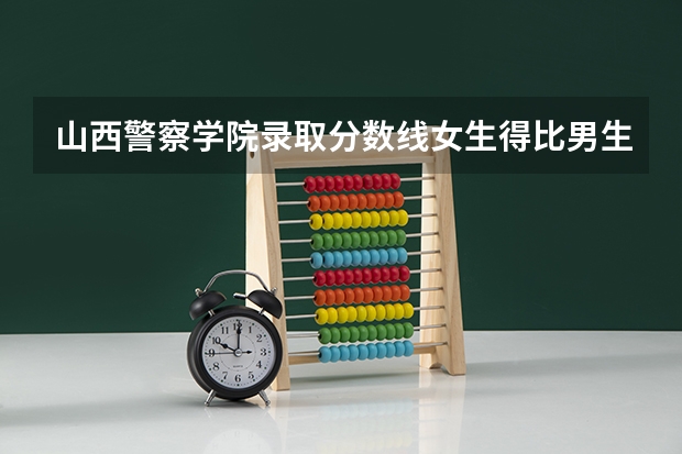 山西警察学院录取分数线女生得比男生高多少?