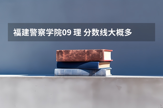福建警察学院09 理 分数线大概多少? 去年理多少