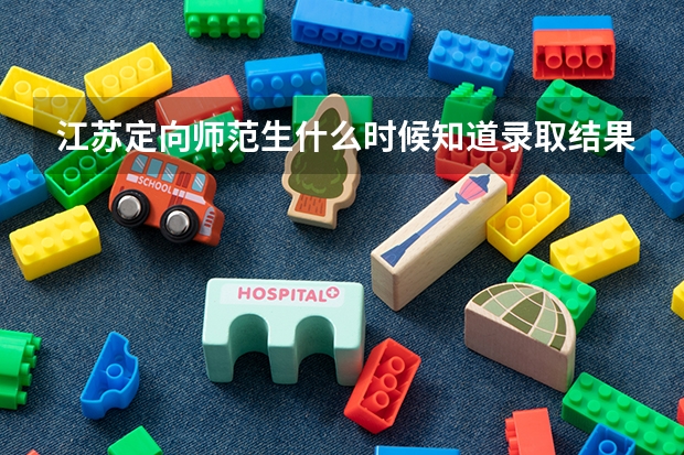 江苏定向师范生什么时候知道录取结果