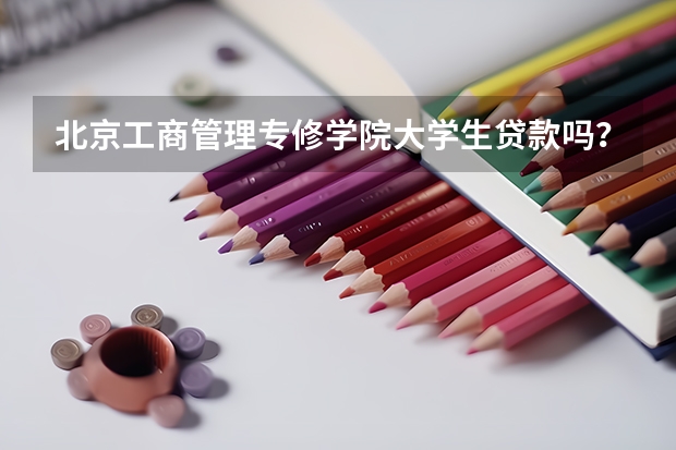 北京工商管理专修学院大学生贷款吗？