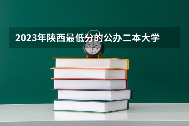 2023年陕西最低分的公办二本大学名单 西安咸阳师范二本分数线