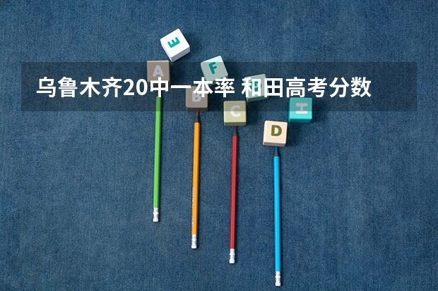 乌鲁木齐20中一本率 和田高考分数与乌鲁木齐