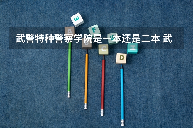 武警特种警察学院是一本还是二本 武警特种警察学院分数线2023