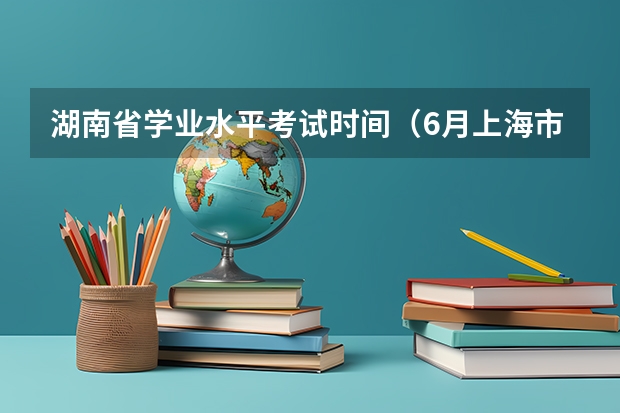 湖南省学业水平考试时间（6月上海市普通高中学业水平合格性考试成绩将于7月27日公布）