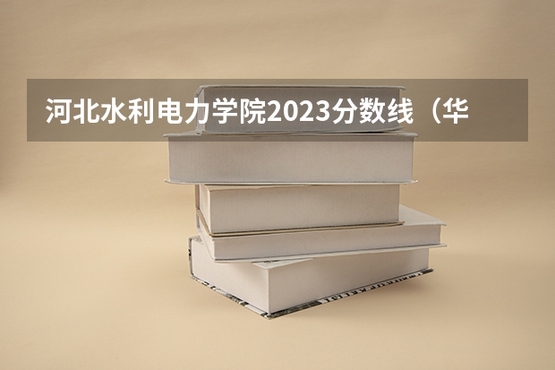 河北水利电力学院2023分数线（华北水利水电大学是几本？是一本还是二本）