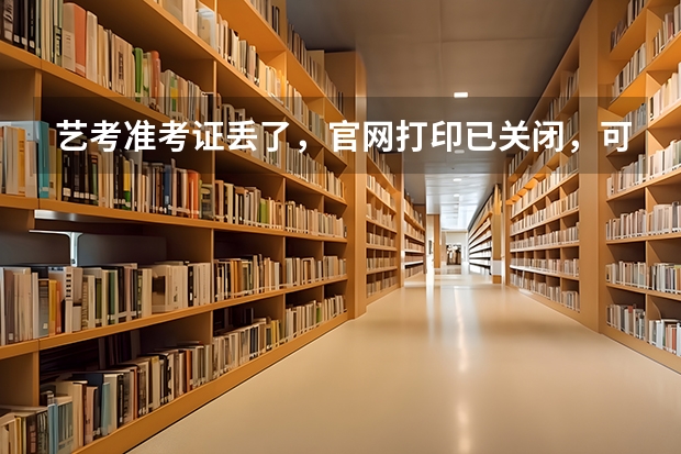 艺考准考证丢了，官网打印已关闭，可是校考报名确认要用，怎么办。