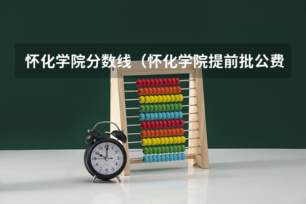 怀化学院分数线（怀化学院提前批公费师范）