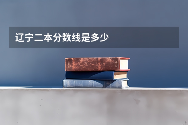 辽宁二本分数线是多少