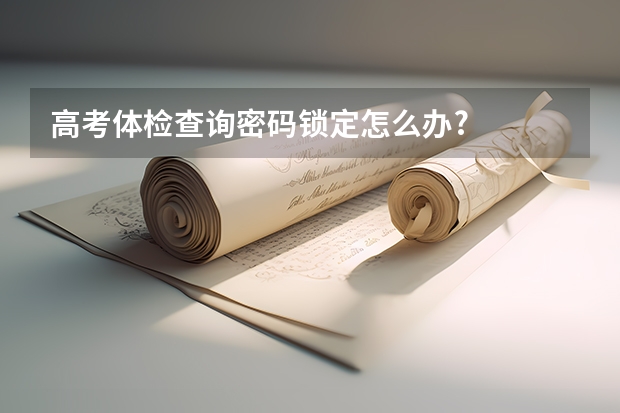 高考体检查询密码锁定怎么办?