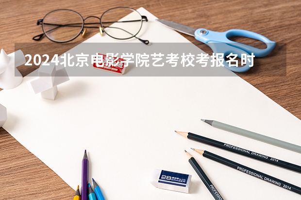 2024北京电影学院艺考校考报名时间（北京师范大学艺术生校考时间）