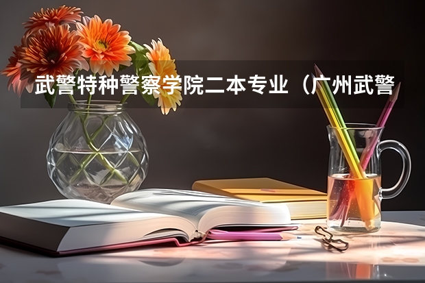 武警特种警察学院二本专业（广州武警指挥学院录取分数线）
