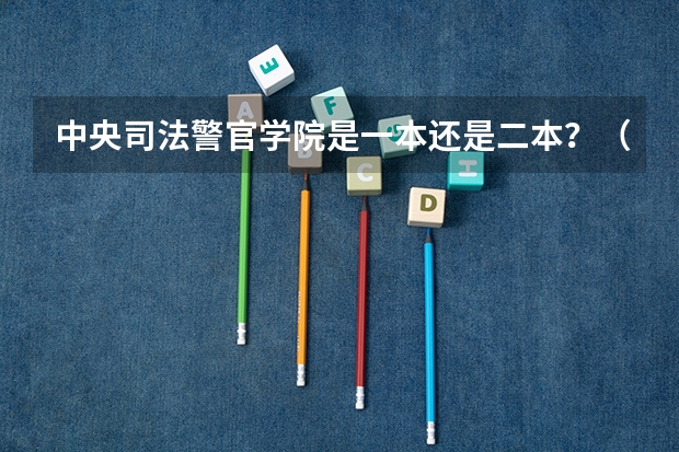 中央司法警官学院是一本还是二本？（警校的最低分数、要求。）
