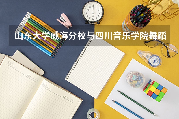 山东大学威海分校与四川音乐学院舞蹈哪个好