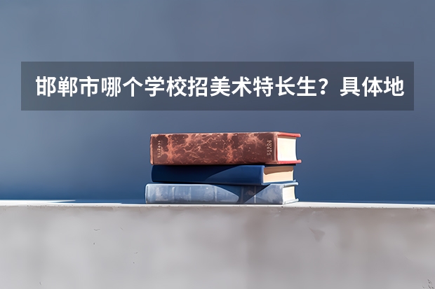 邯郸市哪个学校招美术特长生？具体地址，联系方式是？