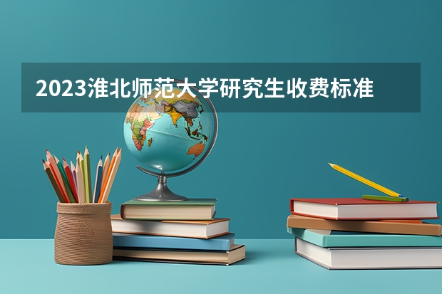 2023淮北师范大学研究生收费标准是多少？学制几年？