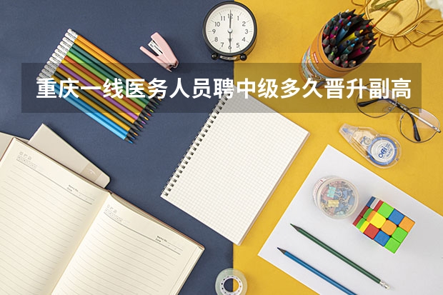 重庆一线医务人员聘中级多久晋升副高