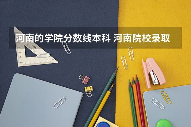 河南的学院分数线本科 河南院校录取分数线