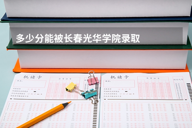 多少分能被长春光华学院录取