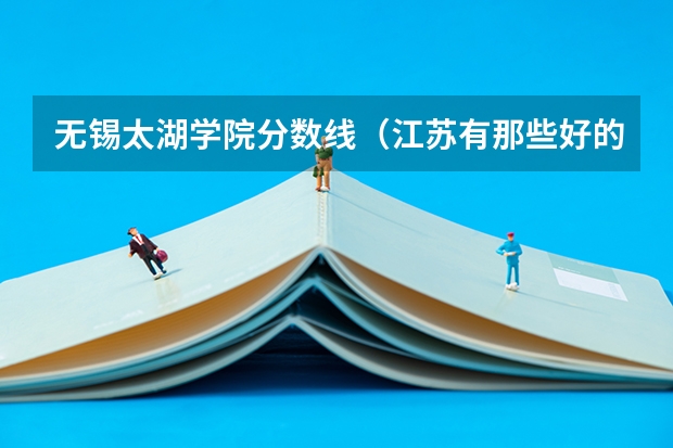 无锡太湖学院分数线（江苏有那些好的二本，靠近连云港的，报上名字，以及11年的文科录取分数线）