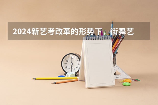 2024新艺考改革的形势下，街舞艺考生们该如何抓住机遇，考上梦想的大学！最新解析为你呈上
