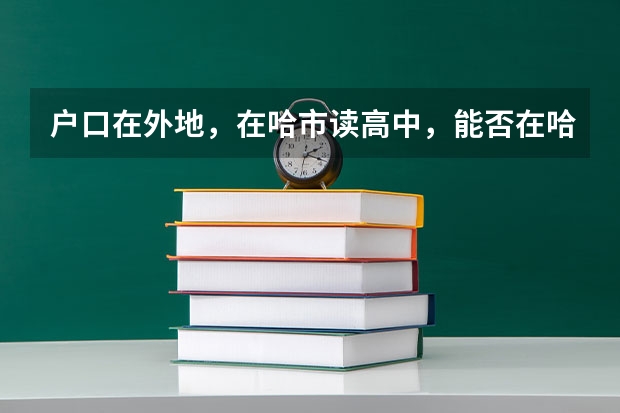 户口在外地,在哈市读高中,能否在哈市参加高考 高中数理化竞赛对高考的好处