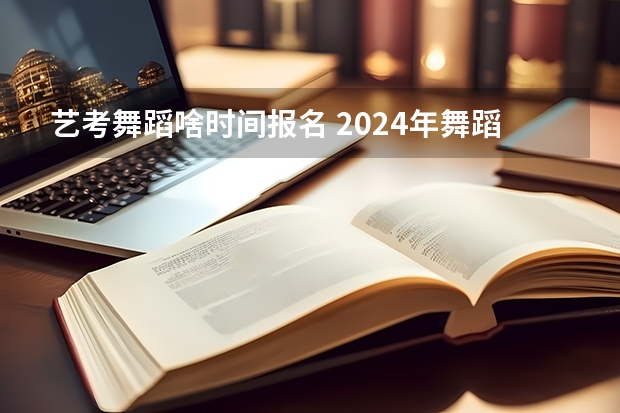 艺考舞蹈啥时间报名 2024年舞蹈艺考新政策