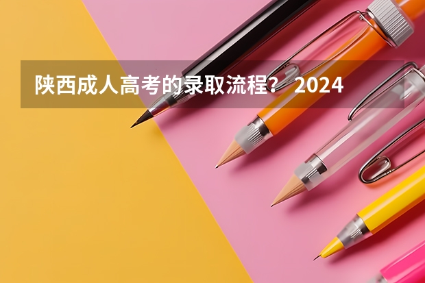 陕西成人高考的录取流程？ 2024年陕西高考改革方案是怎样的？