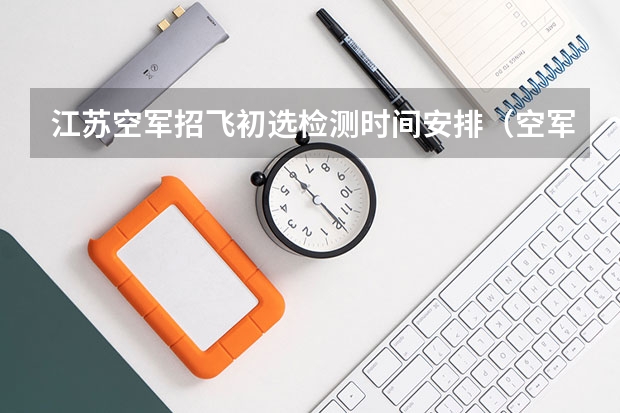 江苏空军招飞初选检测时间安排(空军飞行员招生条件)